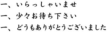 一、いらっしゃいませ　一、少々お待ち下さい　一、どうもありがとうございました